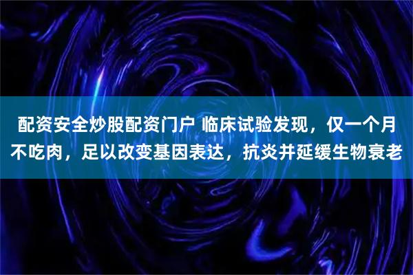 配资安全炒股配资门户 临床试验发现，仅一个月不吃肉，足以改变基因表达，抗炎并延缓生物衰老