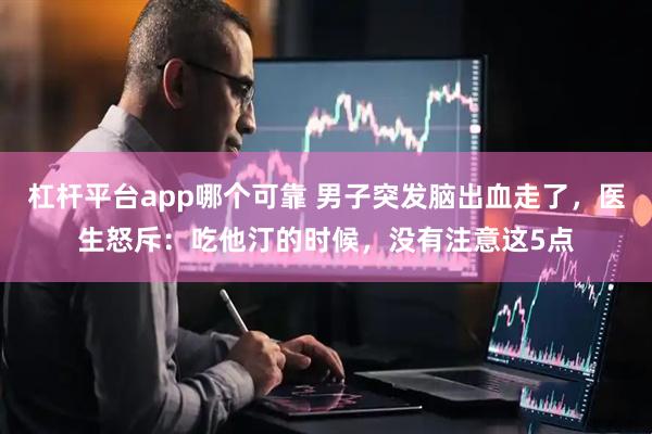 杠杆平台app哪个可靠 男子突发脑出血走了，医生怒斥：吃他汀的时候，没有注意这5点