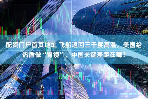 配资门户首页地址 飞船返回三千度高温，美国给热盾做“胃镜”，中国关键差距在哪？