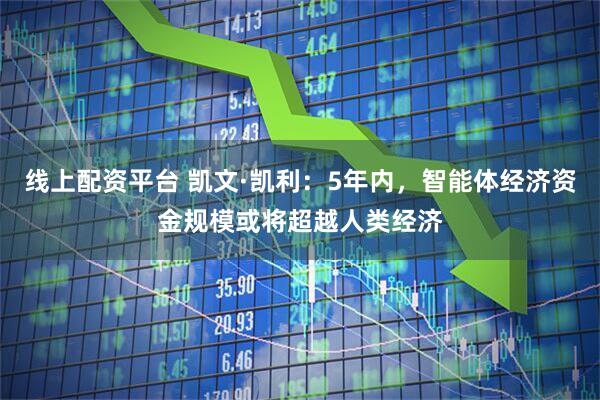 线上配资平台 凯文·凯利：5年内，智能体经济资金规模或将超越人类经济