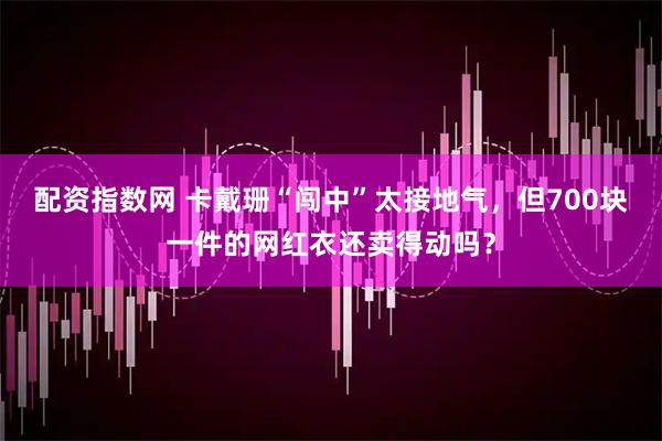 配资指数网 卡戴珊“闯中”太接地气，但700块一件的网红衣还卖得动吗？