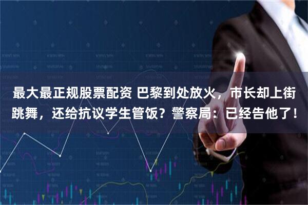 最大最正规股票配资 巴黎到处放火,市长却上街跳舞,还给抗议学生管饭?警察局:已经告他了!